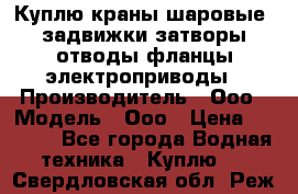 Куплю краны шаровые  задвижки затворы отводы фланцы электроприводы › Производитель ­ Ооо › Модель ­ Ооо › Цена ­ 2 000 - Все города Водная техника » Куплю   . Свердловская обл.,Реж г.